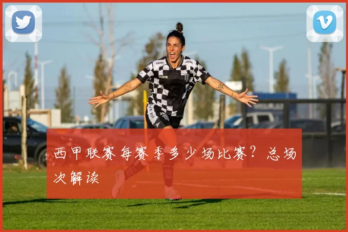西甲联赛每赛季多少场比赛？总场次解读