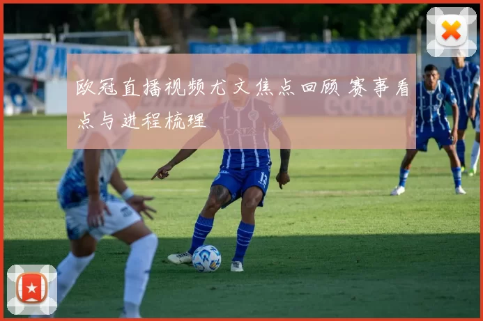 欧冠直播视频尤文焦点回顾 赛事看点与进程梳理