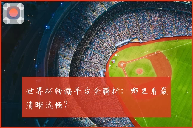 世界杯转播平台全解析：哪里看最清晰流畅？