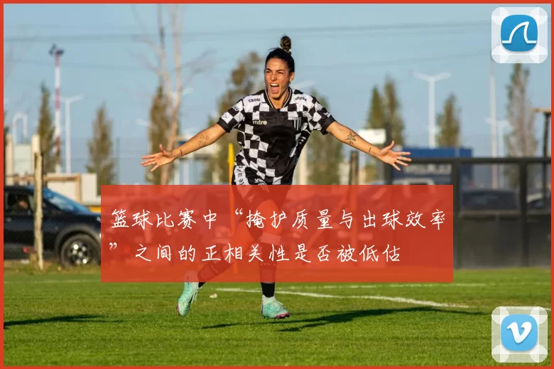 篮球比赛中“掩护质量与出球效率”之间的正相关性是否被低估