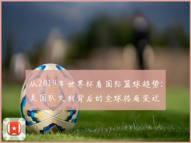 从2019年世界杯看国际篮球趋势：美国队失利背后的全球格局变迁