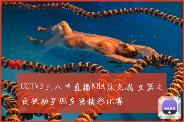 CCTV5三八节直播NBA焦点战 女篮之夜联动呈现多场精彩比赛