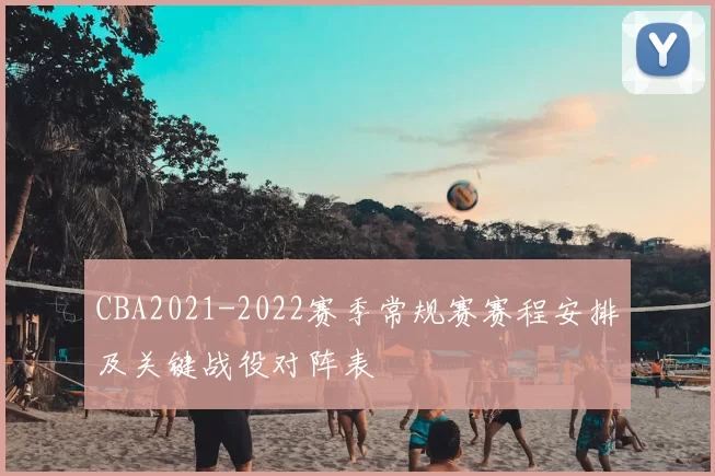 CBA2021-2022赛季常规赛赛程安排及关键战役对阵表