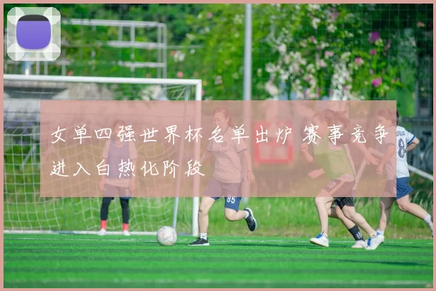 女单四强世界杯名单出炉 赛事竞争进入白热化阶段