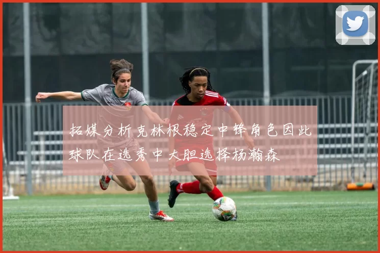 拓媒分析克林根稳定中锋角色因此球队在选秀中大胆选择杨瀚森