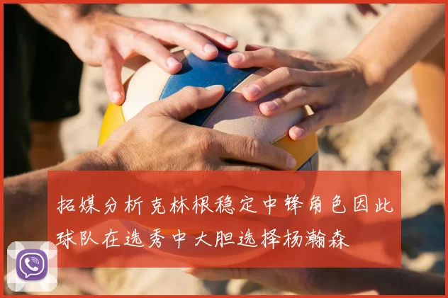 拓媒分析克林根稳定中锋角色因此球队在选秀中大胆选择杨瀚森