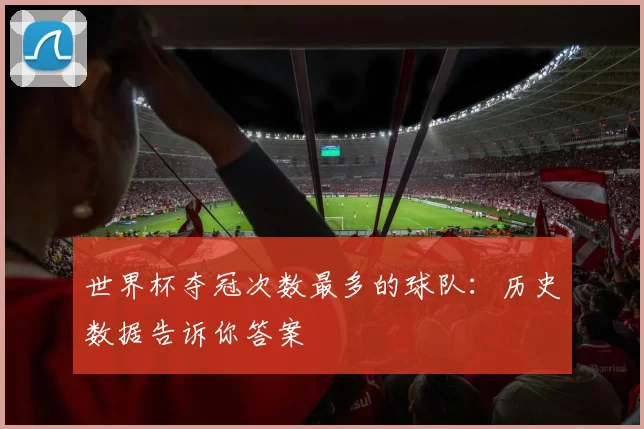 世界杯夺冠次数最多的球队:历史数据告诉你答案