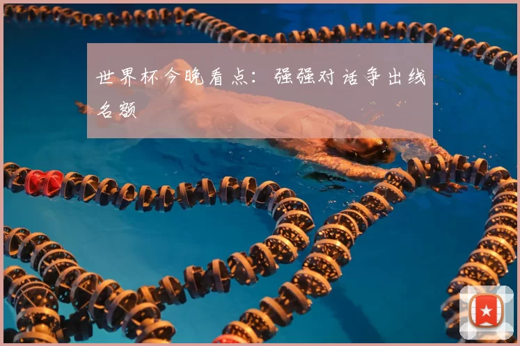 世界杯今晚看点:强强对话争出线名额