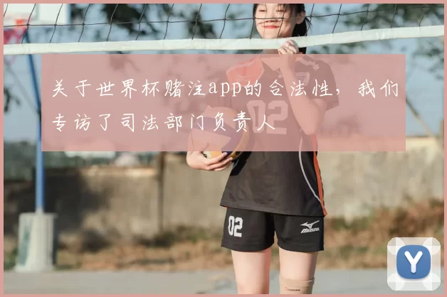 关于世界杯赌注app的合法性，我们专访了司法部门负责人