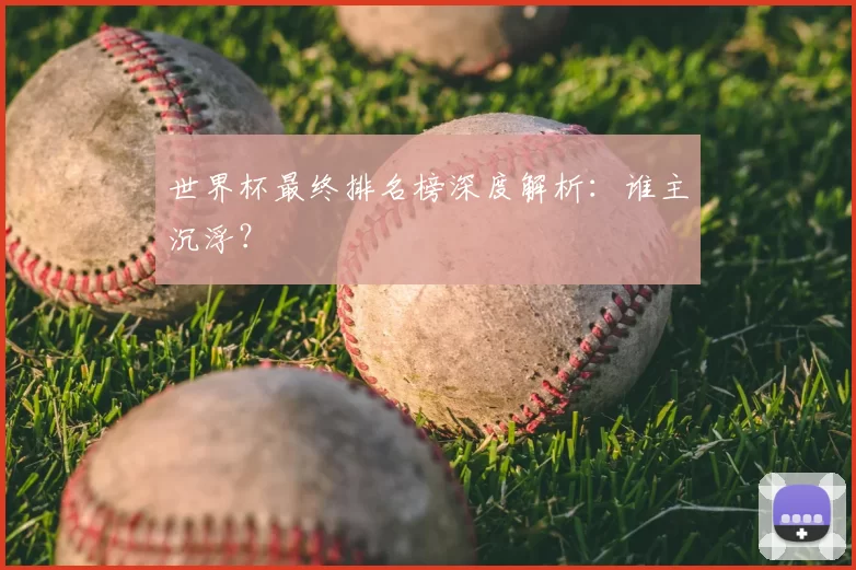 世界杯最终排名榜深度解析：谁主沉浮？