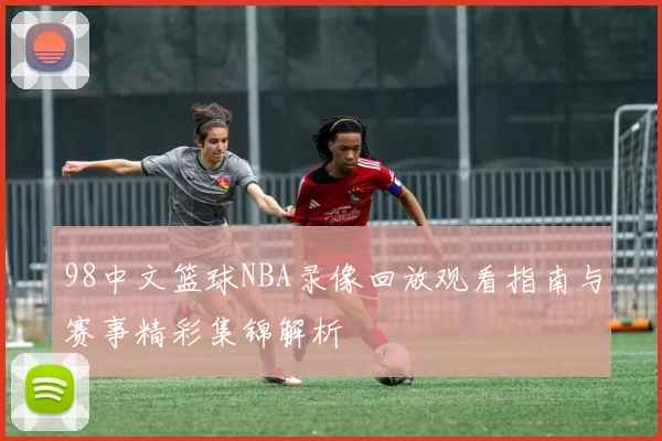 98中文篮球NBA录像回放观看指南与赛事精彩集锦解析