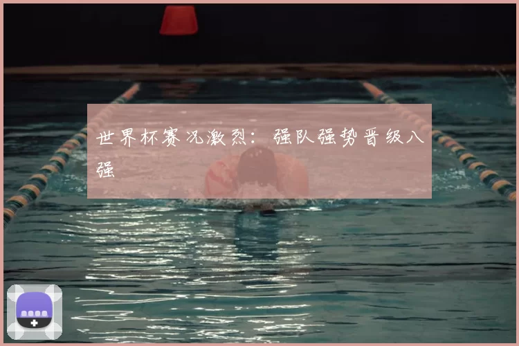 世界杯赛况激烈：强队强势晋级八强