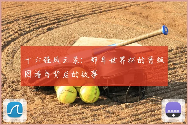 十六强风云录:那年世界杯的晋级图谱与背后的故事