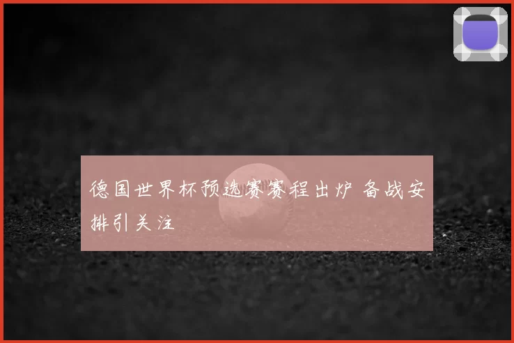 德国世界杯预选赛赛程出炉 备战安排引关注