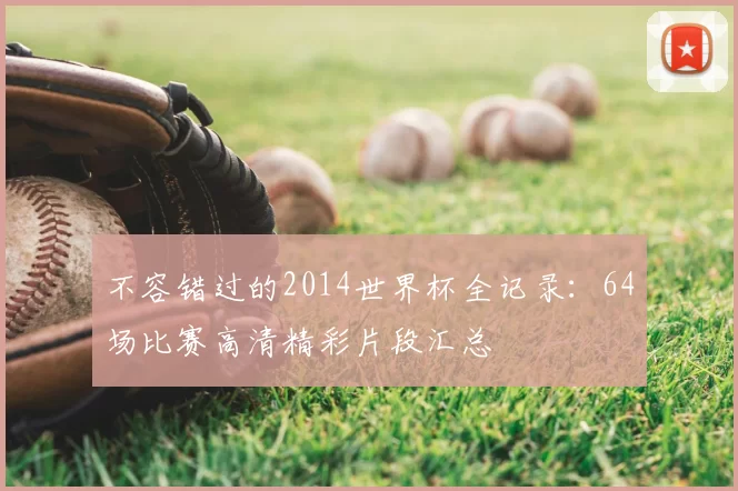 不容错过的2014世界杯全记录:64场比赛高清精彩片段汇总