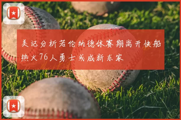 美记分析若伦纳德休赛期离开快船热火76人勇士或成新东家