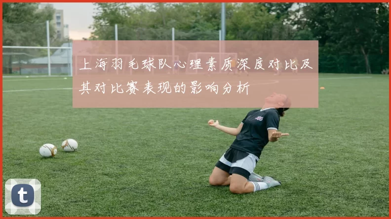 上海羽毛球队心理素质深度对比及其对比赛表现的影响分析
