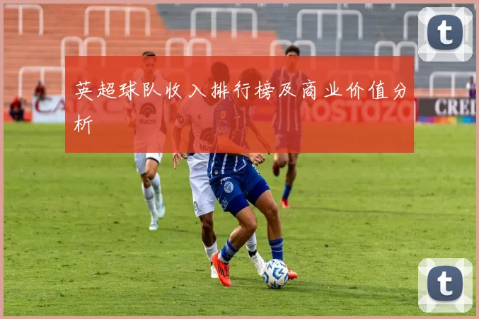 英超球队收入排行榜及商业价值分析