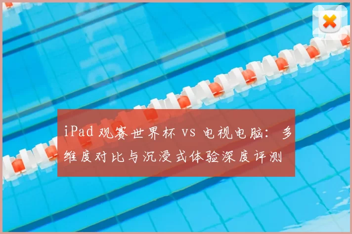 iPad 观赛世界杯 vs 电视电脑:多维度对比与沉浸式体验深度评测