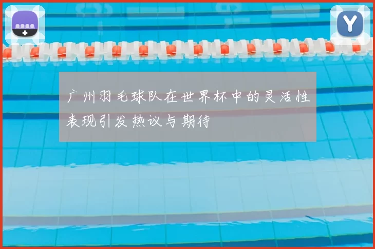 广州羽毛球队在世界杯中的灵活性表现引发热议与期待
