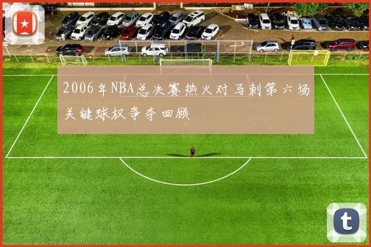 2006年NBA总决赛热火对马刺第六场关键球权争夺回顾