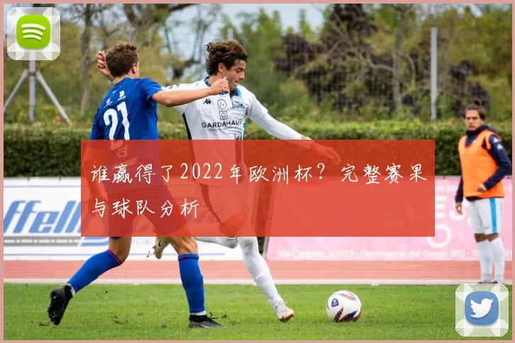 谁赢得了2022年欧洲杯？完整赛果与球队分析