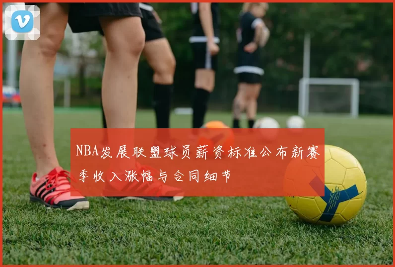 NBA发展联盟球员薪资标准公布新赛季收入涨幅与合同细节