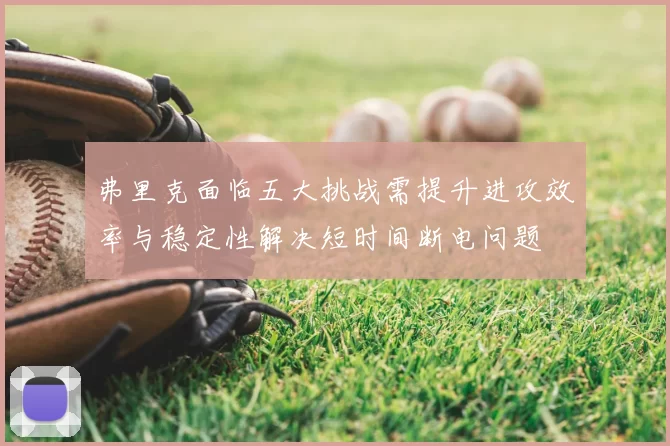 弗里克面临五大挑战需提升进攻效率与稳定性解决短时间断电问题