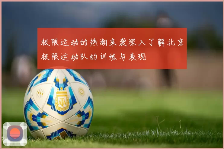 极限运动的热潮来袭深入了解北京极限运动队的训练与表现