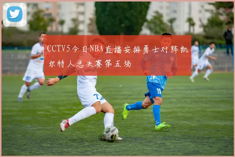 CCTV5今日NBA直播安排勇士对阵凯尔特人总决赛第五场