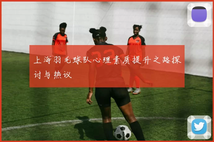 上海羽毛球队心理素质提升之路探讨与热议