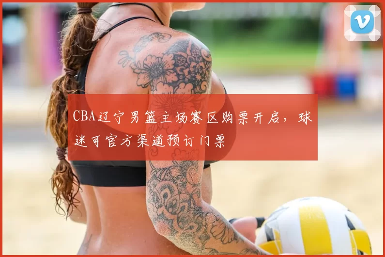 CBA辽宁男篮主场赛区购票开启，球迷可官方渠道预订门票