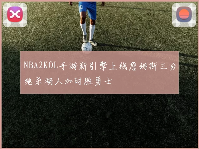 NBA2KOL手游新引擎上线詹姆斯三分绝杀湖人加时胜勇士