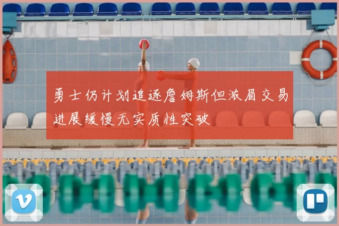 勇士仍计划追逐詹姆斯但浓眉交易进展缓慢无实质性突破