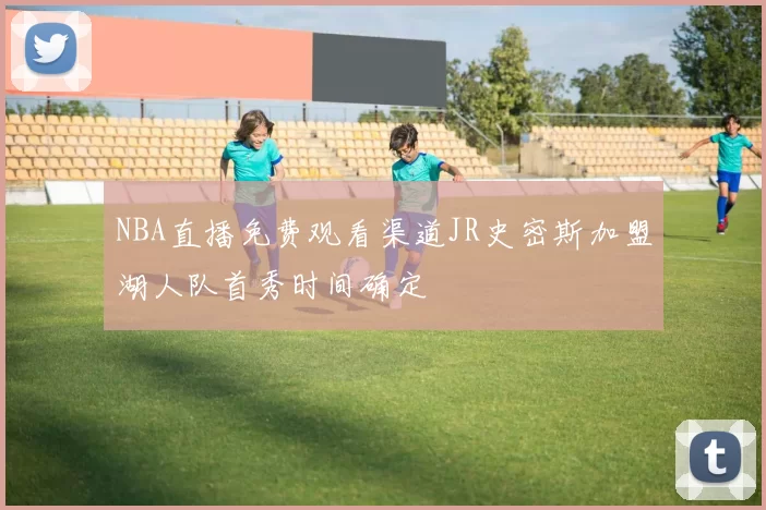 NBA直播免费观看渠道JR史密斯加盟湖人队首秀时间确定