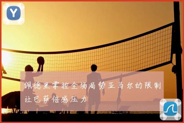 佩德里掌控全场局势亚马尔的限制让巴萨倍感压力