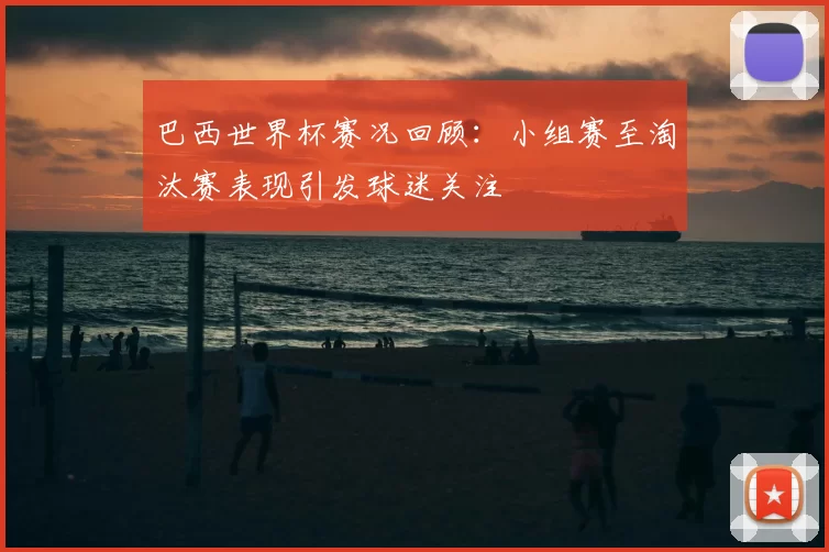 巴西世界杯赛况回顾：小组赛至淘汰赛表现引发球迷关注