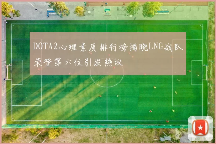 DOTA2心理素质排行榜揭晓LNG战队荣登第六位引发热议