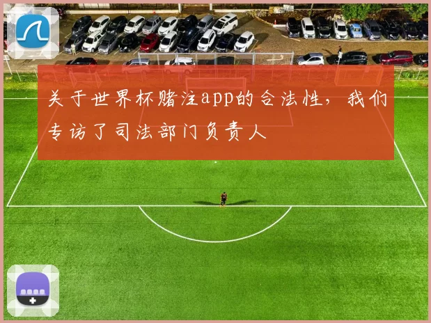 关于世界杯赌注app的合法性,我们专访了司法部门负责人
