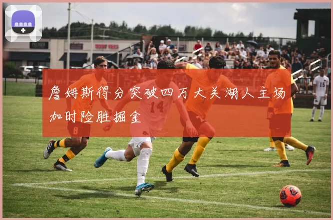 詹姆斯得分突破四万大关湖人主场加时险胜掘金
