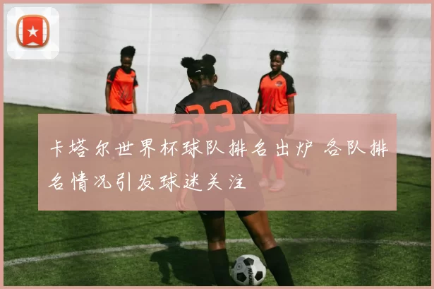 卡塔尔世界杯球队排名出炉 各队排名情况引发球迷关注