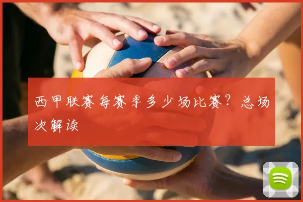 西甲联赛每赛季多少场比赛?总场次解读