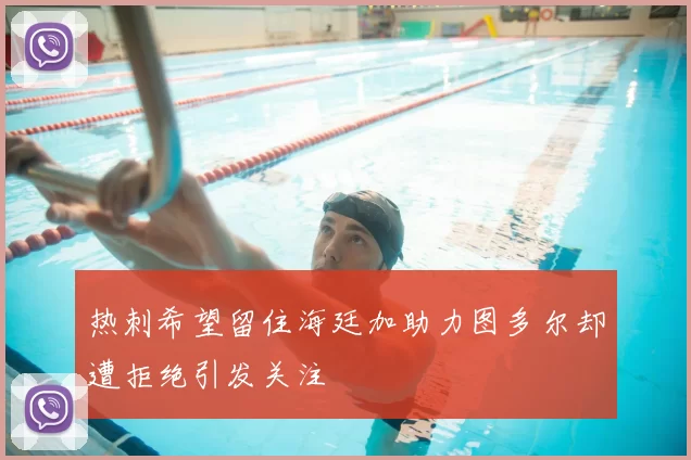 热刺希望留住海廷加助力图多尔却遭拒绝引发关注