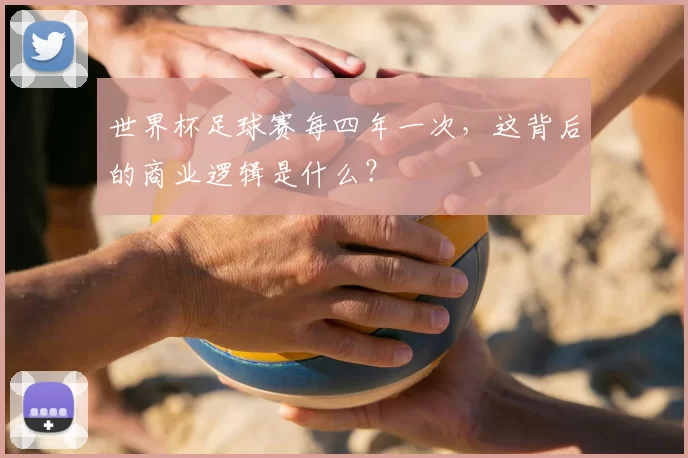 世界杯足球赛每四年一次，这背后的商业逻辑是什么？