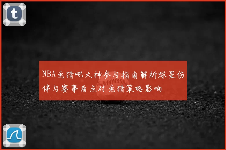 NBA竞猜吧大神参与指南解析球星伤停与赛事看点对竞猜策略影响