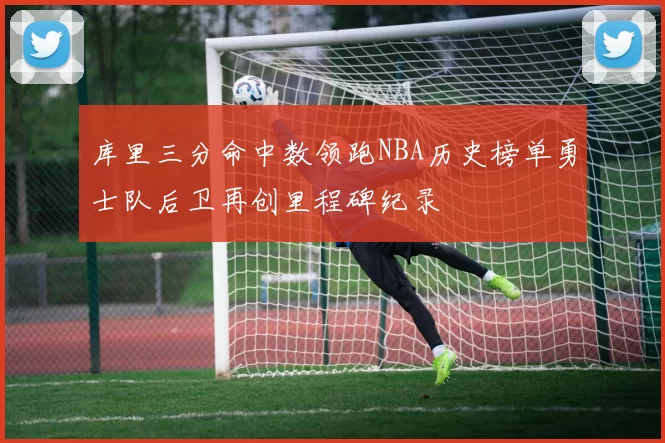 库里三分命中数领跑NBA历史榜单勇士队后卫再创里程碑纪录
