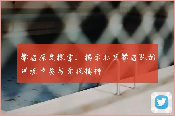 攀岩深度探索：揭示北京攀岩队的训练节奏与竞技精神