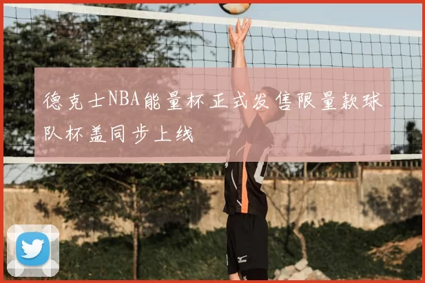 德克士NBA能量杯正式发售限量款球队杯盖同步上线