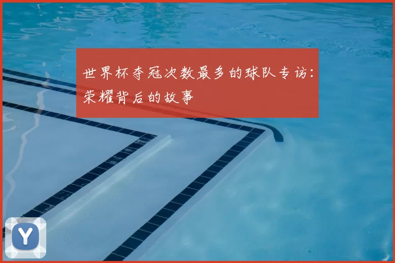 世界杯夺冠次数最多的球队专访:荣耀背后的故事