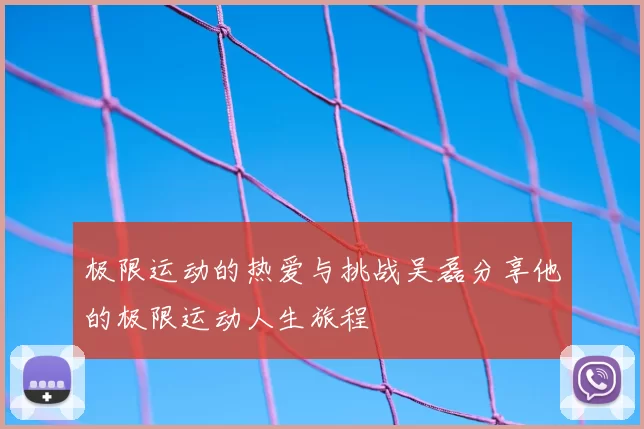 极限运动的热爱与挑战吴磊分享他的极限运动人生旅程